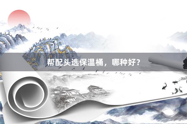 帮配头选保温桶，哪种好？