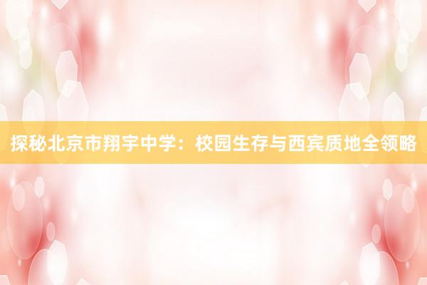 探秘北京市翔宇中学：校园生存与西宾质地全领略