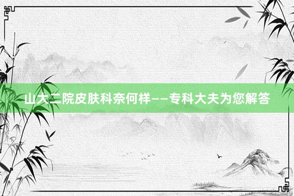 山大二院皮肤科奈何样——专科大夫为您解答