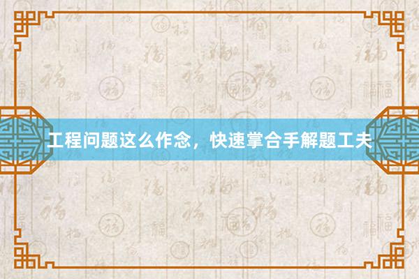 工程问题这么作念，快速掌合手解题工夫