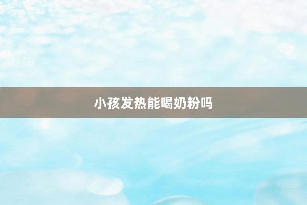 小孩发热能喝奶粉吗