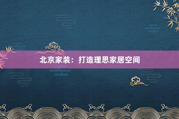 北京家装：打造理思家居空间